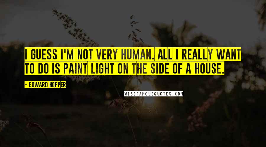 Edward Hopper quotes: I guess I'm not very human. All I really want to do is paint light on the side of a house.