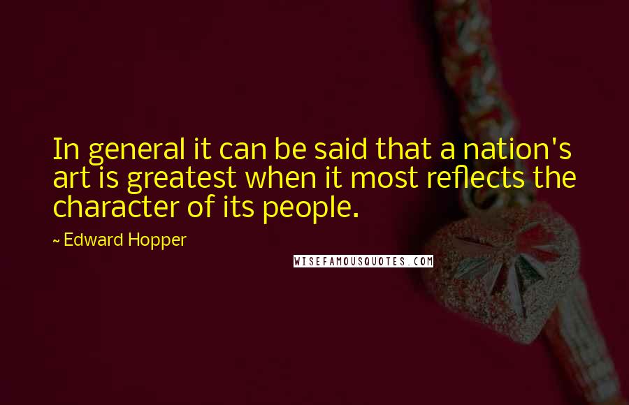 Edward Hopper quotes: In general it can be said that a nation's art is greatest when it most reflects the character of its people.