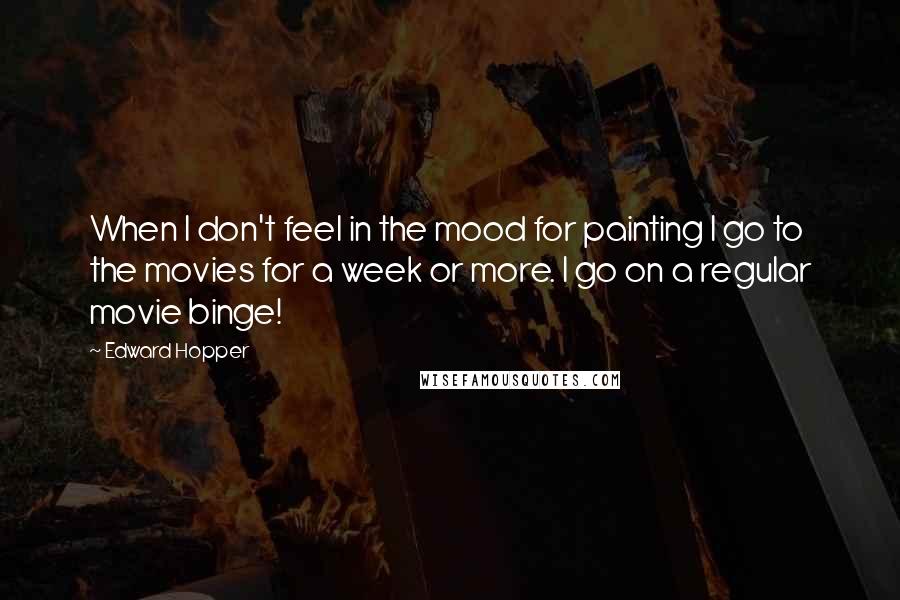 Edward Hopper quotes: When I don't feel in the mood for painting I go to the movies for a week or more. I go on a regular movie binge!