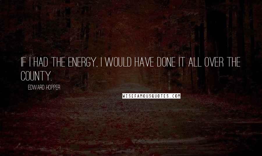 Edward Hopper quotes: If I had the energy, I would have done it all over the county.