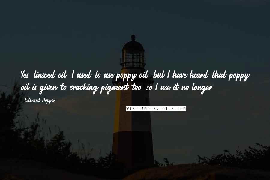 Edward Hopper quotes: Yes, linseed oil. I used to use poppy oil, but I have heard that poppy oil is given to cracking pigment too, so I use it no longer. Edward Hopper quotes: Yes, linseed oil. I used to use poppy oil, but I have heard that poppy oil is given to cracking pigment too, so I use it no longer.
