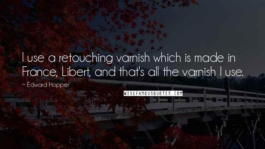 Edward Hopper quotes: I use a retouching varnish which is made in France, Libert, and that's all the varnish I use.