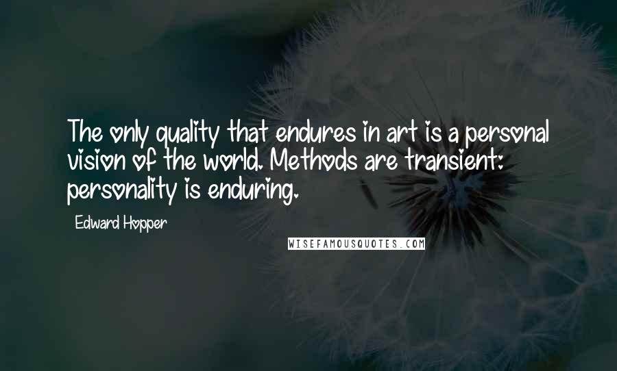 Edward Hopper quotes: The only quality that endures in art is a personal vision of the world. Methods are transient: personality is enduring.