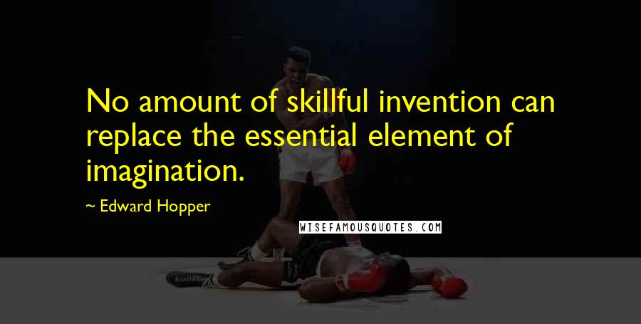 Edward Hopper quotes: No amount of skillful invention can replace the essential element of imagination.