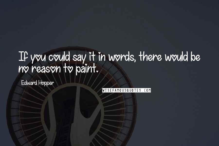 Edward Hopper quotes: If you could say it in words, there would be no reason to paint.