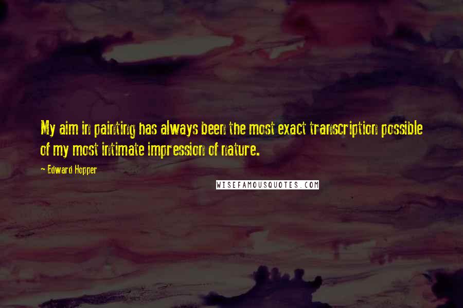 Edward Hopper quotes: My aim in painting has always been the most exact transcription possible of my most intimate impression of nature.