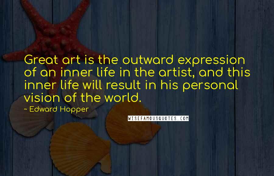 Edward Hopper quotes: Great art is the outward expression of an inner life in the artist, and this inner life will result in his personal vision of the world.