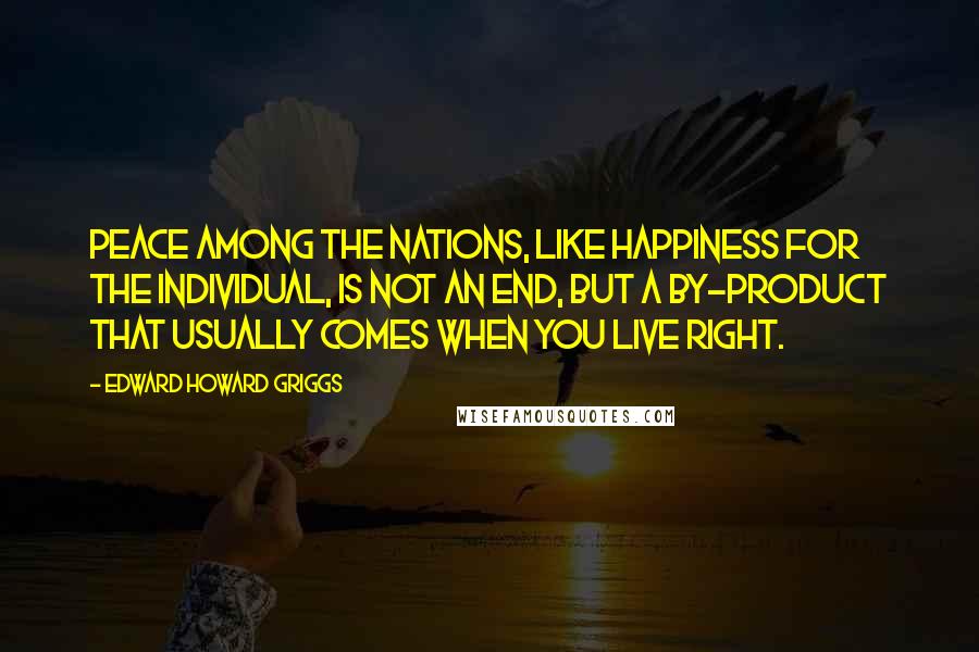 Edward Howard Griggs quotes: Peace among the nations, like happiness for the individual, is not an end, but a by-product that usually comes when you live right.