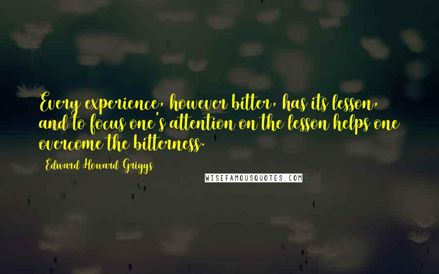 Edward Howard Griggs quotes: Every experience, however bitter, has its lesson, and to focus one's attention on the lesson helps one overcome the bitterness.