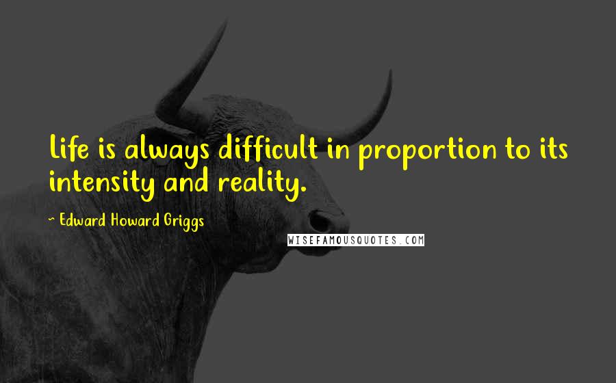 Edward Howard Griggs quotes: Life is always difficult in proportion to its intensity and reality.