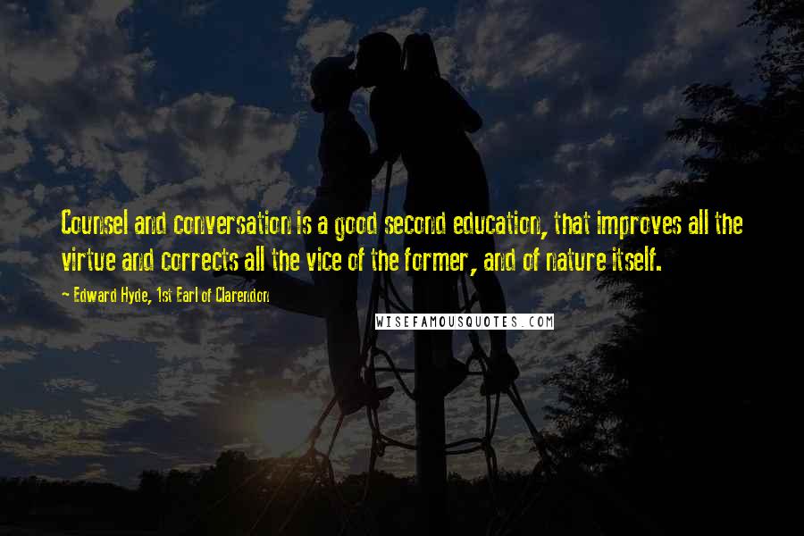 Edward Hyde, 1st Earl Of Clarendon quotes: Counsel and conversation is a good second education, that improves all the virtue and corrects all the vice of the former, and of nature itself.