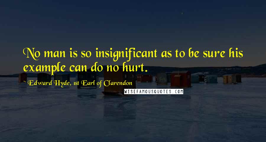 Edward Hyde, 1st Earl Of Clarendon quotes: No man is so insignificant as to be sure his example can do no hurt.