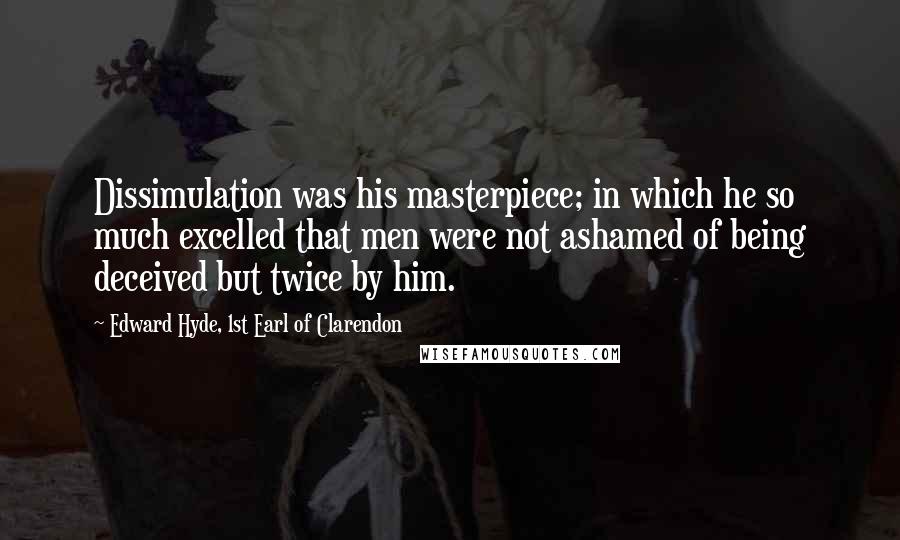 Edward Hyde, 1st Earl Of Clarendon quotes: Dissimulation was his masterpiece; in which he so much excelled that men were not ashamed of being deceived but twice by him. Edward Hyde, 1st Earl Of Clarendon quotes: Dissimulation was his masterpiece; in which he so much excelled that men were not ashamed of being deceived but twice by him.