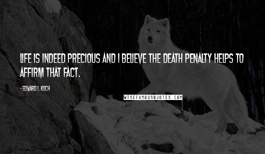 Edward I. Koch quotes: Life is indeed precious and I believe the death penalty helps to affirm that fact.