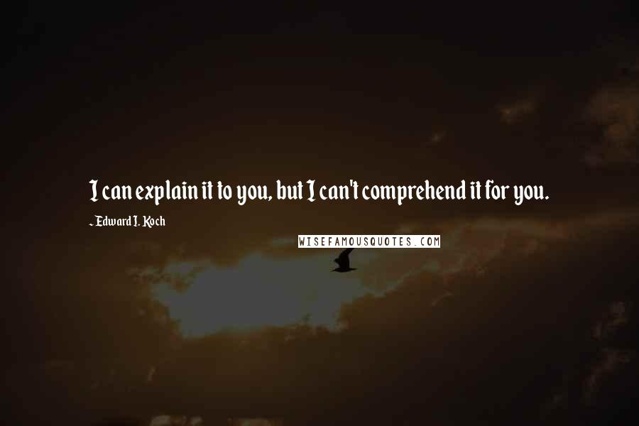 Edward I. Koch quotes: I can explain it to you, but I can't comprehend it for you.