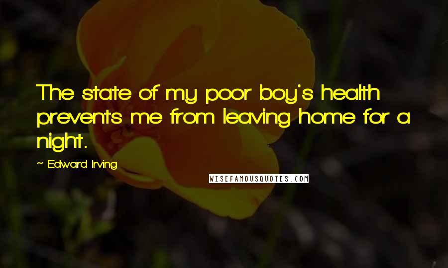 Edward Irving quotes: The state of my poor boy's health prevents me from leaving home for a night. Edward Irving quotes: The state of my poor boy's health prevents me from leaving home for a night.