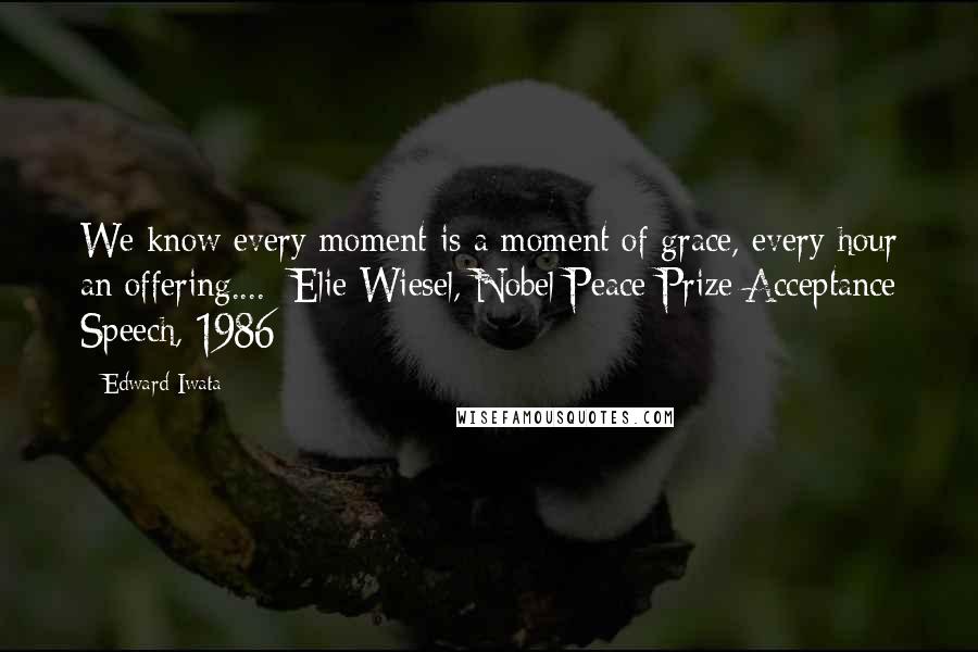 Edward Iwata quotes: We know every moment is a moment of grace, every hour an offering....- Elie Wiesel, Nobel Peace Prize Acceptance Speech, 1986