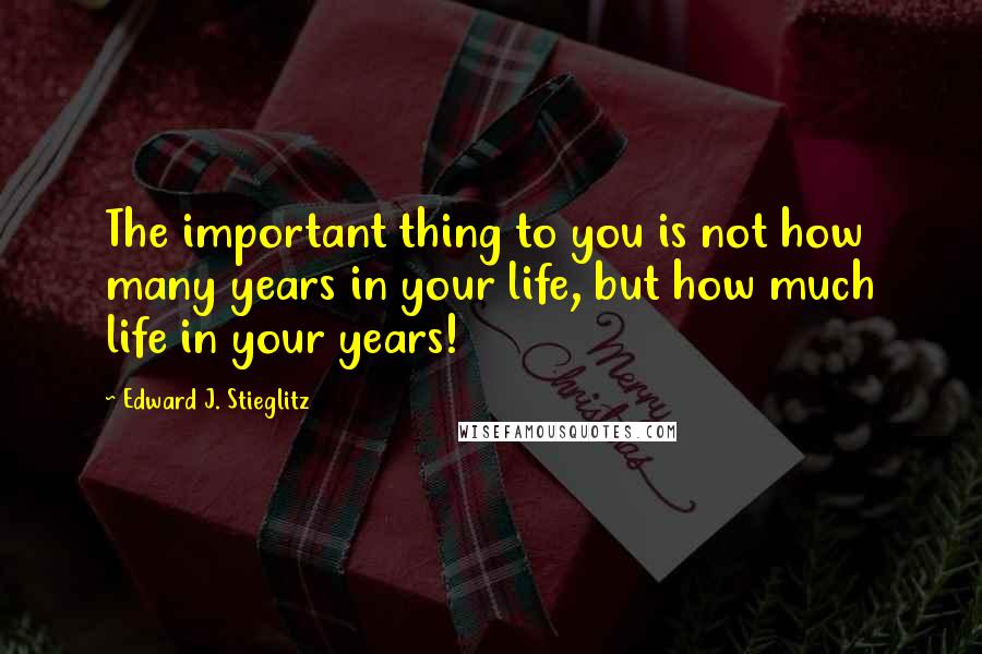 Edward J. Stieglitz quotes: The important thing to you is not how many years in your life, but how much life in your years!