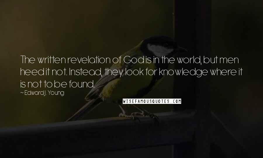 Edward J. Young quotes: The written revelation of God is in the world, but men heed it not. Instead, they look for knowledge where it is not to be found.