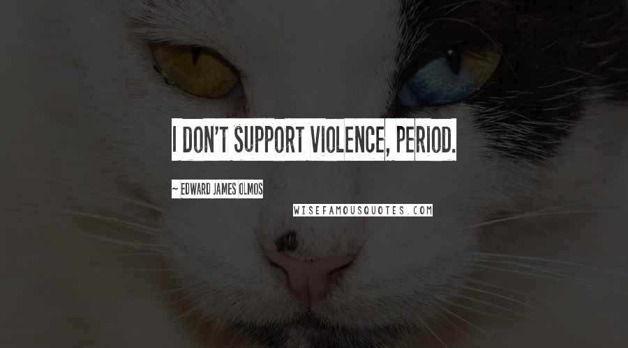 Edward James Olmos quotes: I don't support violence, period.