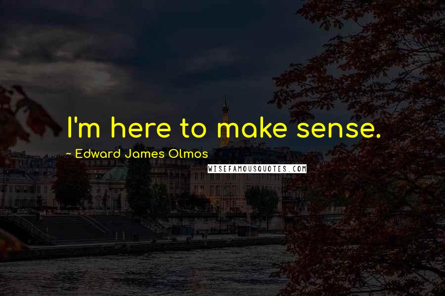 Edward James Olmos quotes: I'm here to make sense.