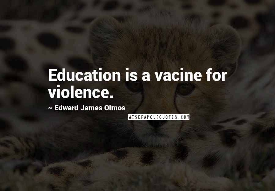 Edward James Olmos quotes: Education is a vacine for violence.