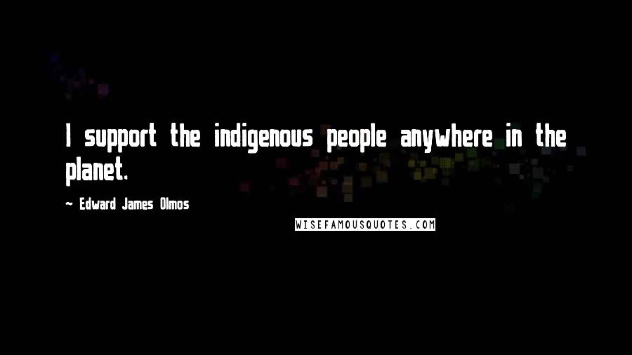 Edward James Olmos quotes: I support the indigenous people anywhere in the planet.