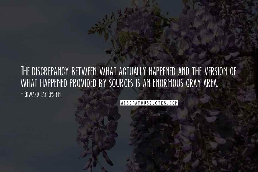 Edward Jay Epstein quotes: The discrepancy between what actually happened and the version of what happened provided by sources is an enormous gray area. Edward Jay Epstein quotes: The discrepancy between what actually happened and the version of what happened provided by sources is an enormous gray area.