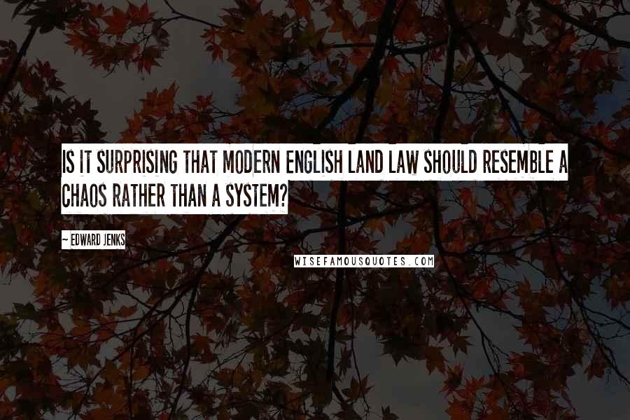 Edward Jenks quotes: Is it surprising that modern English land law should resemble a chaos rather than a system?