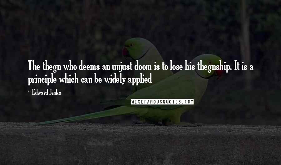 Edward Jenks quotes: The thegn who deems an unjust doom is to lose his thegnship. It is a principle which can be widely applied