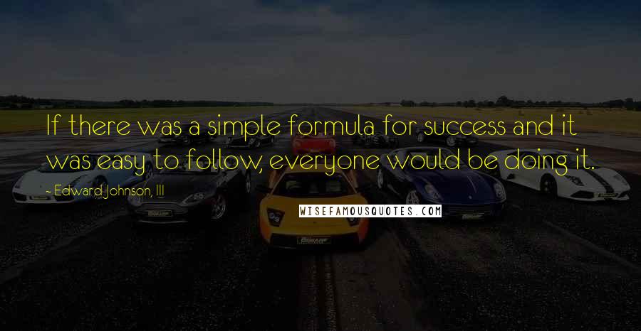Edward Johnson, III quotes: If there was a simple formula for success and it was easy to follow, everyone would be doing it.
