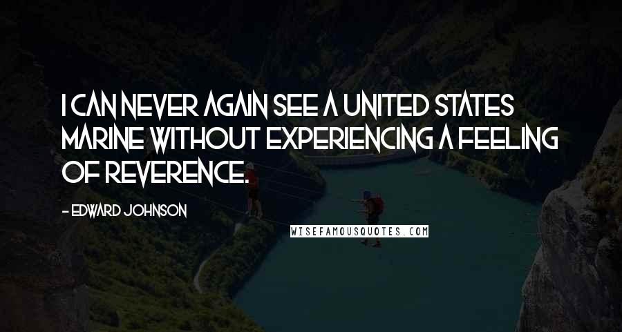 Edward Johnson quotes: I can never again see a UNITED STATES MARINE without experiencing a feeling of reverence.