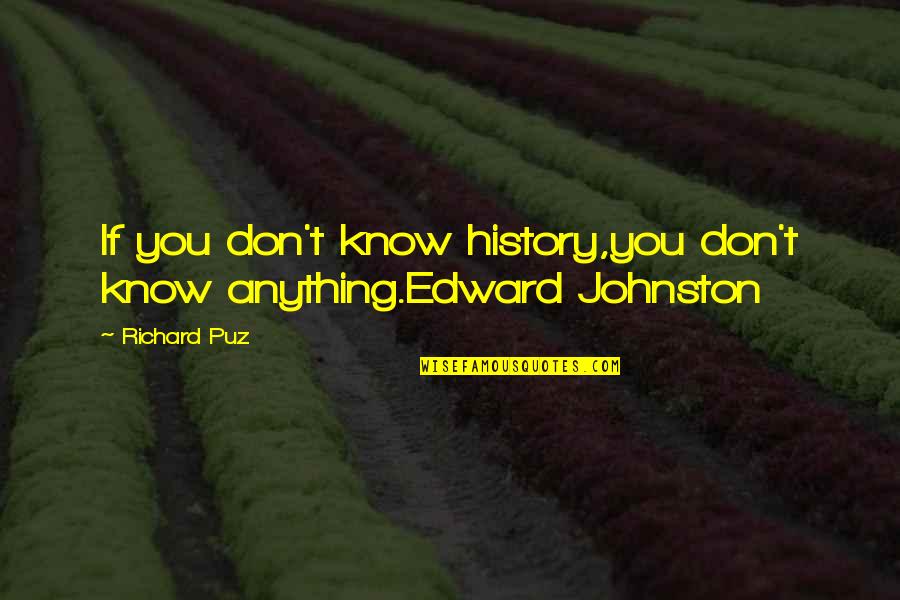 Edward Johnston Quotes By Richard Puz: If you don't know history,you don't know anything.Edward