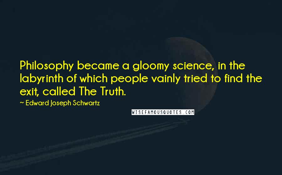 Edward Joseph Schwartz quotes: Philosophy became a gloomy science, in the labyrinth of which people vainly tried to find the exit, called The Truth.