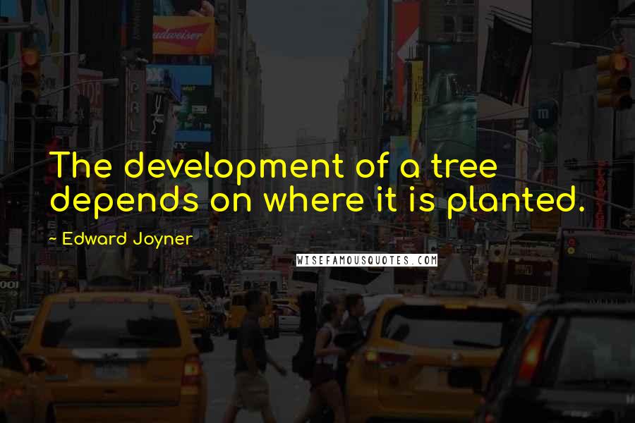 Edward Joyner quotes: The development of a tree depends on where it is planted. Edward Joyner quotes: The development of a tree depends on where it is planted.