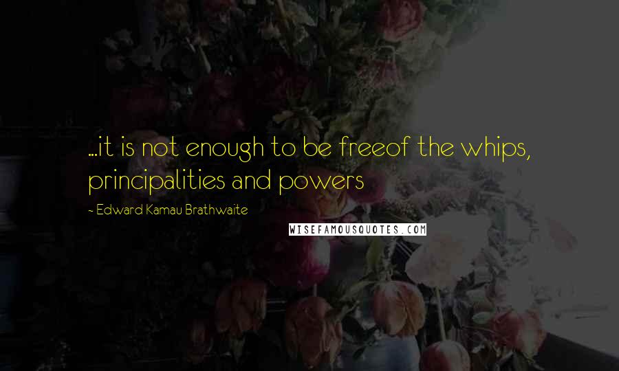 Edward Kamau Brathwaite quotes: ...it is not enough to be freeof the whips, principalities and powers