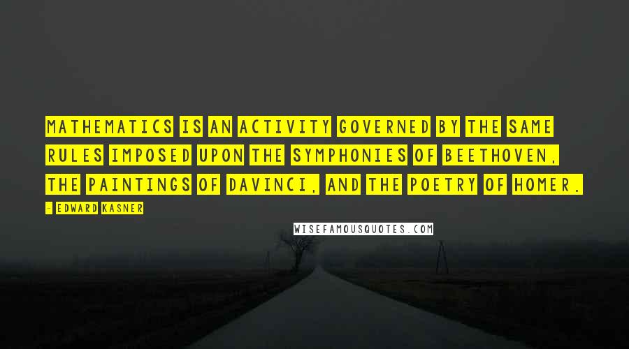 Edward Kasner quotes: Mathematics is an activity governed by the same rules imposed upon the symphonies of Beethoven, the paintings of DaVinci, and the poetry of Homer.