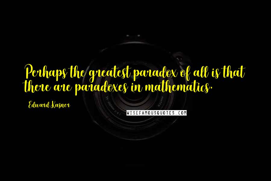 Edward Kasner quotes: Perhaps the greatest paradox of all is that there are paradoxes in mathematics. Edward Kasner quotes: Perhaps the greatest paradox of all is that there are paradoxes in mathematics.