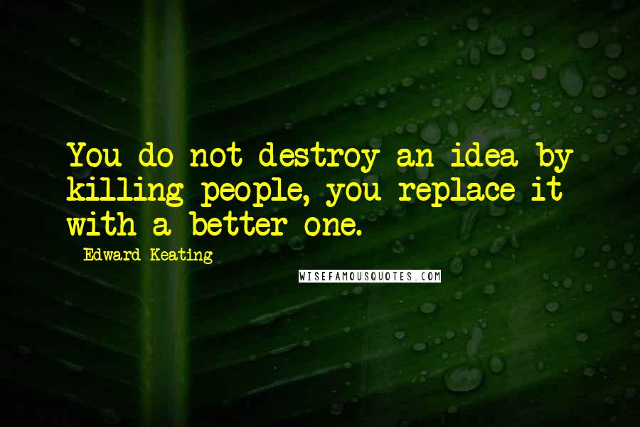 Edward Keating quotes: You do not destroy an idea by killing people, you replace it with a better one.