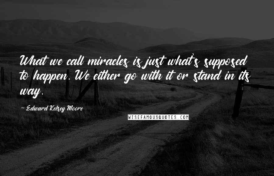 Edward Kelsey Moore quotes: What we call miracles is just what's supposed to happen. We either go with it or stand in its way.
