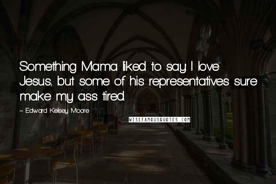 Edward Kelsey Moore quotes: Something Mama liked to say: I love Jesus, but some of his representatives sure make my ass tired.