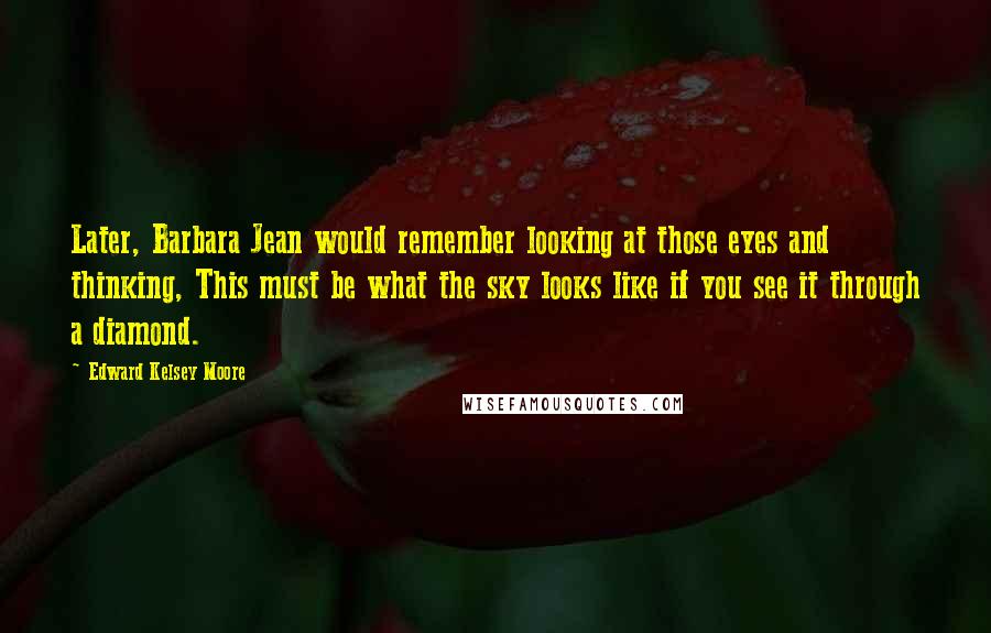Edward Kelsey Moore quotes: Later, Barbara Jean would remember looking at those eyes and thinking, This must be what the sky looks like if you see it through a diamond. Edward Kelsey Moore quotes: Later, Barbara Jean would remember looking at those eyes and thinking, This must be what the sky looks like if you see it through a diamond.