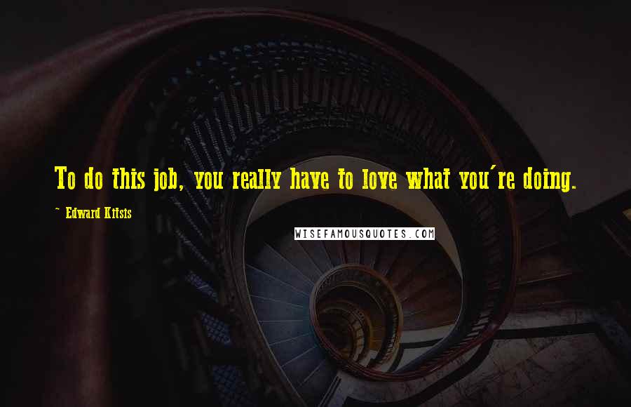 Edward Kitsis quotes: To do this job, you really have to love what you're doing.