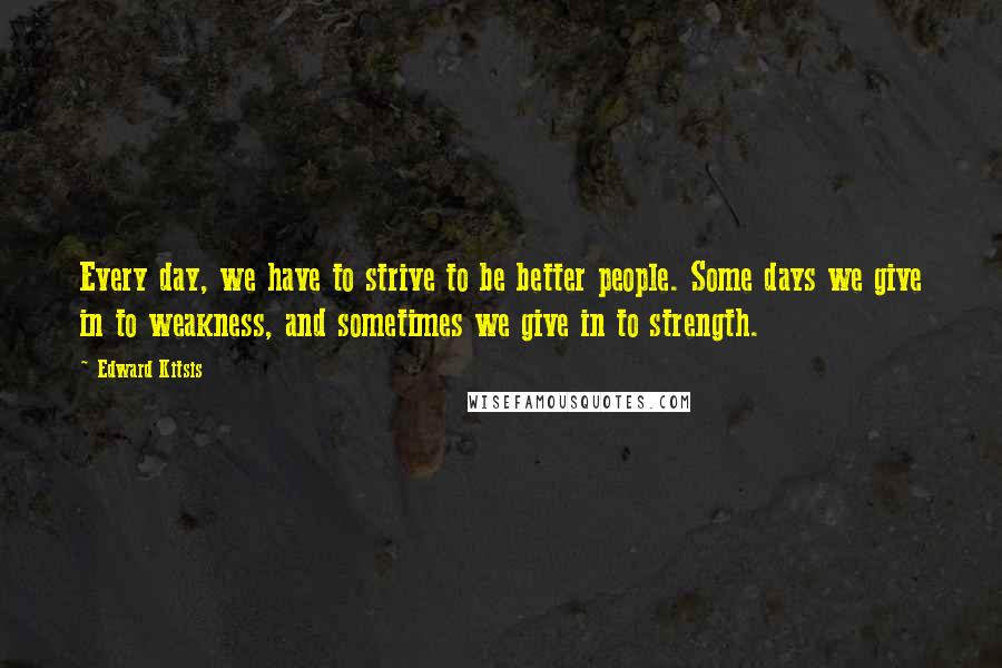 Edward Kitsis quotes: Every day, we have to strive to be better people. Some days we give in to weakness, and sometimes we give in to strength.