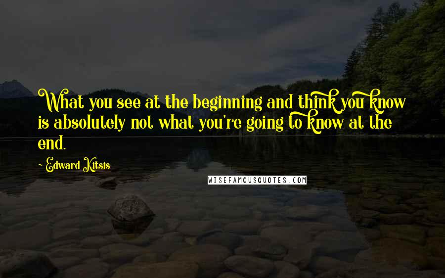 Edward Kitsis quotes: What you see at the beginning and think you know is absolutely not what you're going to know at the end.