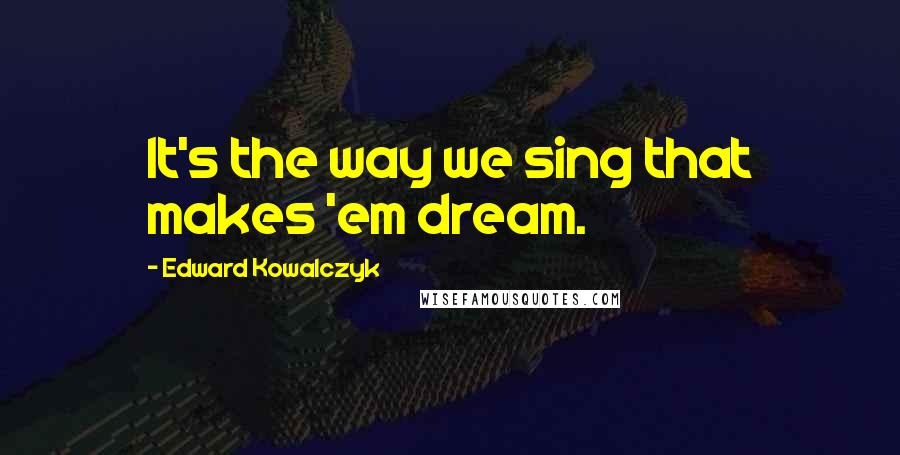 Edward Kowalczyk quotes: It's the way we sing that makes 'em dream.