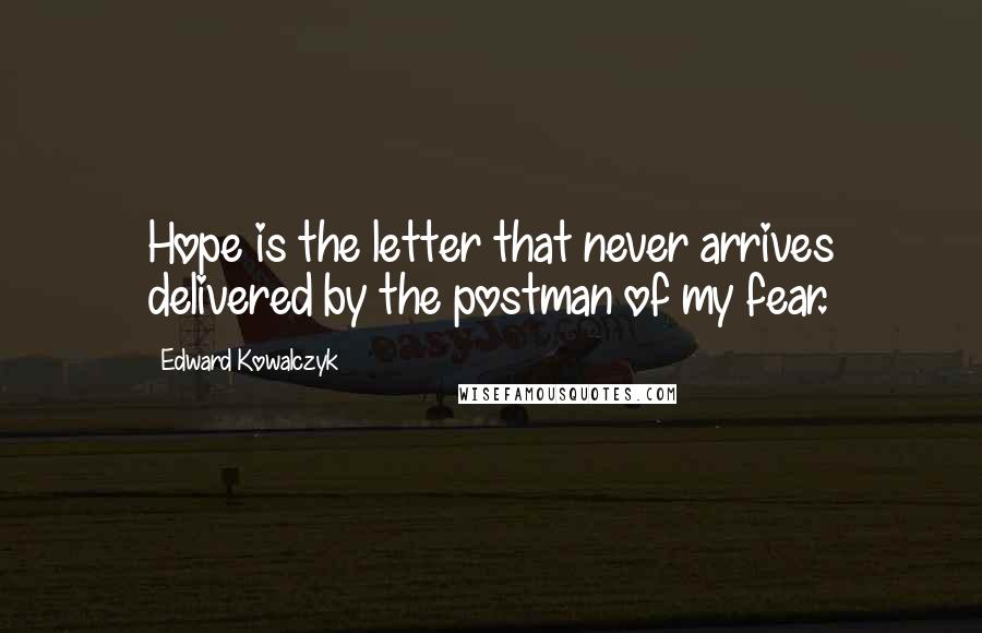 Edward Kowalczyk quotes: Hope is the letter that never arrives delivered by the postman of my fear.