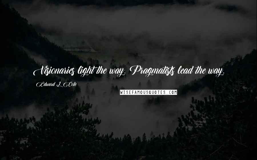 Edward L. Cote quotes: Visionaries light the way. Pragmatists lead the way.