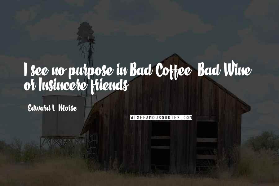 Edward L. Morse quotes: I see no purpose in Bad Coffee, Bad Wine, or Insincere friends.