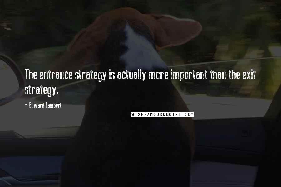 Edward Lampert quotes: The entrance strategy is actually more important than the exit strategy.
